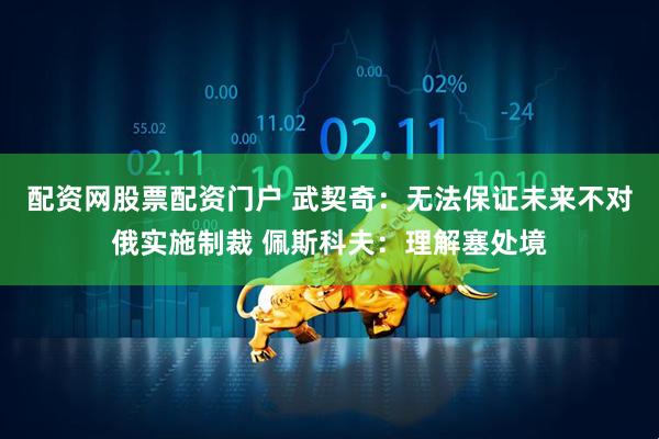 配资网股票配资门户 武契奇：无法保证未来不对俄实施制裁 佩斯科夫：理解塞处境