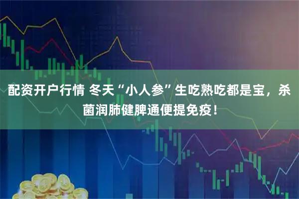 配资开户行情 冬天“小人参”生吃熟吃都是宝，杀菌润肺健脾通便提免疫！