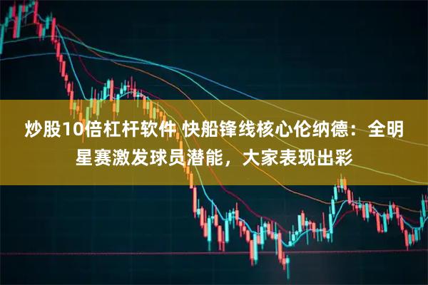 炒股10倍杠杆软件 快船锋线核心伦纳德：全明星赛激发球员潜能，大家表现出彩
