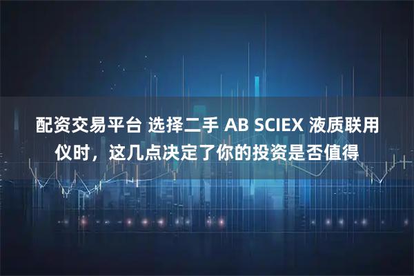 配资交易平台 选择二手 AB SCIEX 液质联用仪时，这几点决定了你的投资是否值得