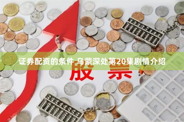 证券配资的条件 乌蒙深处第20集剧情介绍